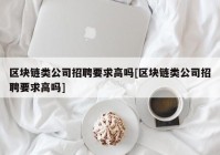 区块链类公司招聘要求高吗[区块链类公司招聘要求高吗]