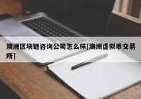 澳洲区块链咨询公司怎么样[澳洲虚拟币交易所]