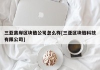 三亚离岸区块链公司怎么样[三亚区块链科技有限公司]