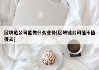 区块链公司能做什么业务[区块链公司值不值得去]