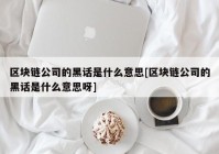 区块链公司的黑话是什么意思[区块链公司的黑话是什么意思呀]