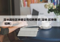 深圳国际区块链公司招聘要求[深圳 区块链 招聘]