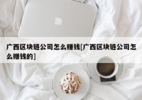 广西区块链公司怎么赚钱[广西区块链公司怎么赚钱的]