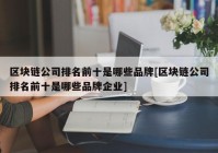 区块链公司排名前十是哪些品牌[区块链公司排名前十是哪些品牌企业]