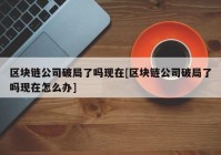 区块链公司破局了吗现在[区块链公司破局了吗现在怎么办]