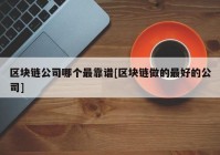 区块链公司哪个最靠谱[区块链做的最好的公司]