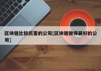 区块链比较厉害的公司[区块链做得最好的公司]