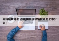 支持区块链的公司[拥有区块链技术的上市公司]