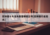 区块链十大龙头股是哪些公司[区块链行业龙头]