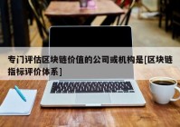 专门评估区块链价值的公司或机构是[区块链指标评价体系]