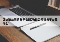 区块链公司销售平台[区块链公司销售平台是什么]