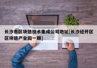 长沙市区块链技术集成公司地址[长沙经开区区块链产业园一期]