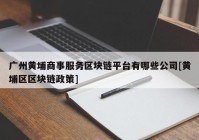 广州黄埔商事服务区块链平台有哪些公司[黄埔区区块链政策]