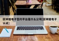 区块链电子签约平台是什么公司[区块链电子认证]