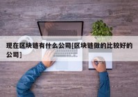 现在区块链有什么公司[区块链做的比较好的公司]