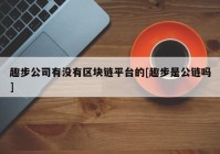 趣步公司有没有区块链平台的[趣步是公链吗]