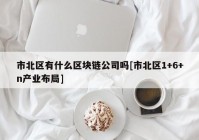 市北区有什么区块链公司吗[市北区1+6+n产业布局]