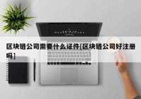 区块链公司需要什么证件[区块链公司好注册吗]