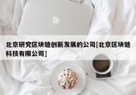 北京研究区块链创新发展的公司[北京区块链科技有限公司]