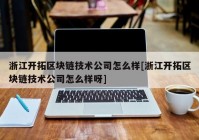 浙江开拓区块链技术公司怎么样[浙江开拓区块链技术公司怎么样呀]