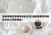 目前使用区块链技术的公司[目前使用区块链技术的公司有哪些]