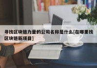 寻找区块链力量的公司名称是什么[在哪里找区块链新项目]