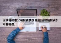 区块链初创公司投资多少合适[区块链投资公司有哪些]