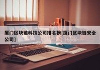 厦门区块链科技公司排名榜[厦门区块链安全公司]