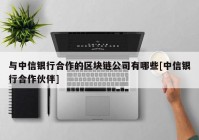 与中信银行合作的区块链公司有哪些[中信银行合作伙伴]