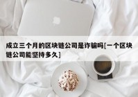成立三个月的区块链公司是诈骗吗[一个区块链公司能坚持多久]