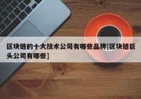 区块链的十大技术公司有哪些品牌[区块链巨头公司有哪些]