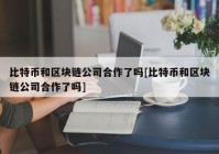 比特币和区块链公司合作了吗[比特币和区块链公司合作了吗]