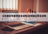 公司做区块链项目违法吗[区块链公司合法吗]
