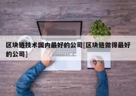 区块链技术国内最好的公司[区块链做得最好的公司]