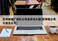 区块链推广团队公司名称怎么取[区块链公司介绍怎么写]